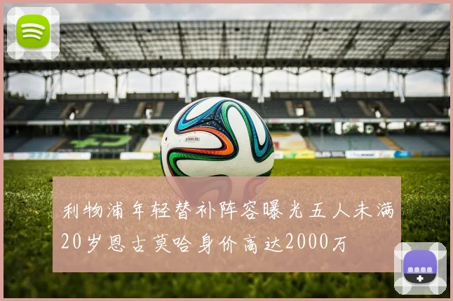 利物浦年轻替补阵容曝光五人未满20岁恩古莫哈身价高达2000万
