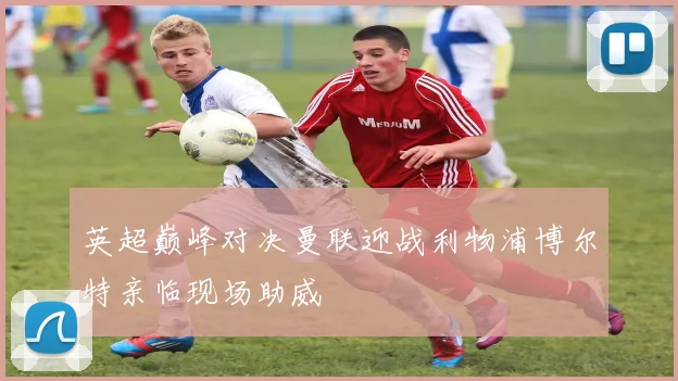 英超巅峰对决曼联迎战利物浦博尔特亲临现场助威