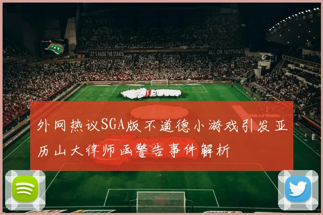 外网热议SGA版不道德小游戏引发亚历山大律师函警告事件解析