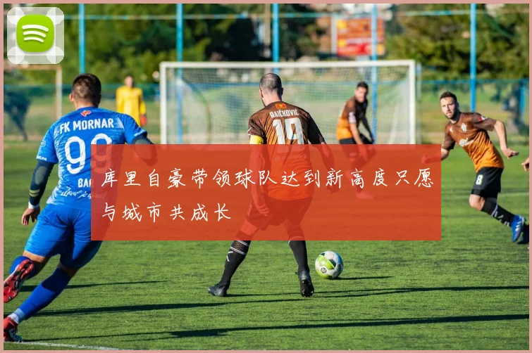 库里自豪带领球队达到新高度只愿与城市共成长