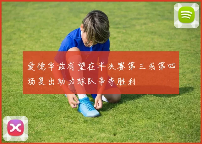 爱德华兹有望在半决赛第三或第四场复出助力球队争夺胜利