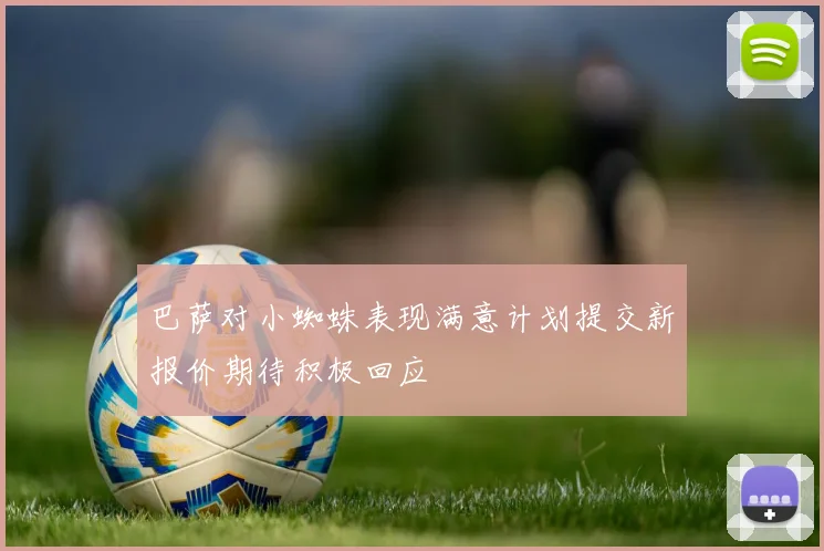 巴萨对小蜘蛛表现满意计划提交新报价期待积极回应