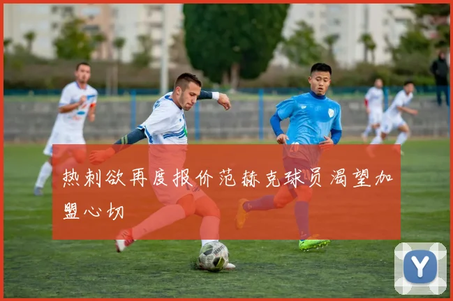 热刺欲再度报价范赫克球员渴望加盟心切