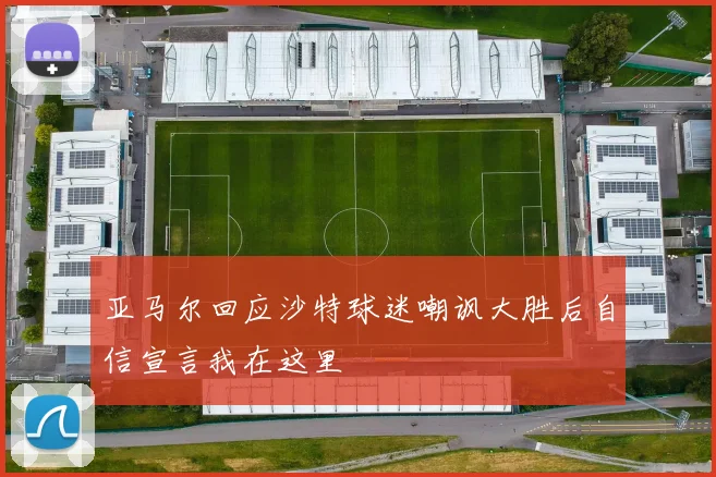 亚马尔回应沙特球迷嘲讽大胜后自信宣言我在这里