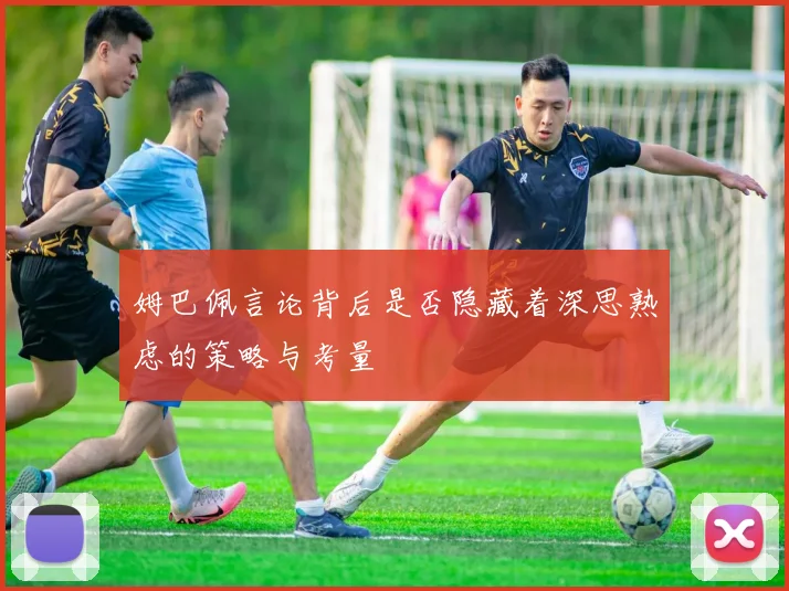 姆巴佩言论背后是否隐藏着深思熟虑的策略与考量