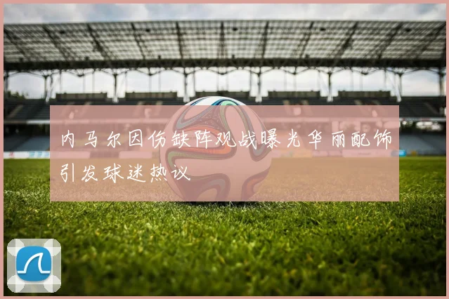 内马尔因伤缺阵观战曝光华丽配饰引发球迷热议