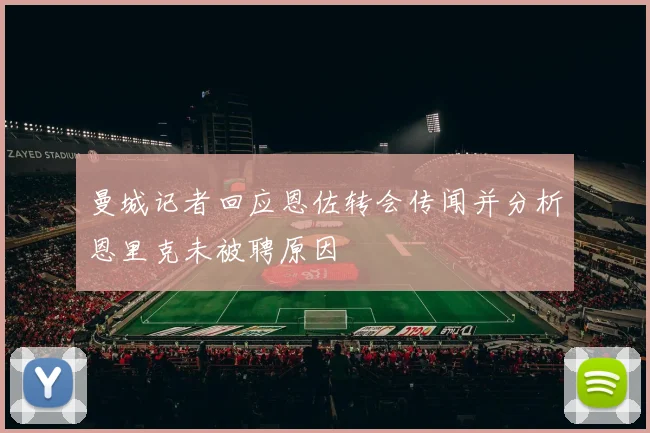 曼城记者回应恩佐转会传闻并分析恩里克未被聘原因