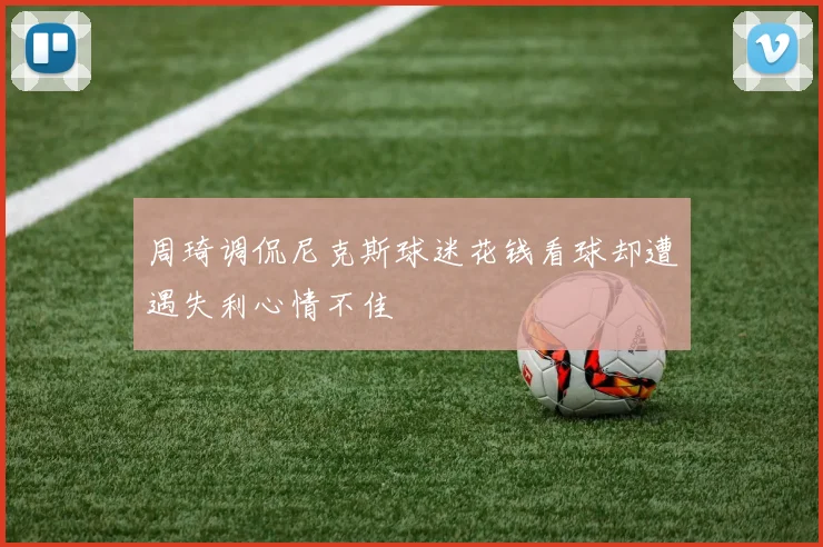 周琦调侃尼克斯球迷花钱看球却遭遇失利心情不佳