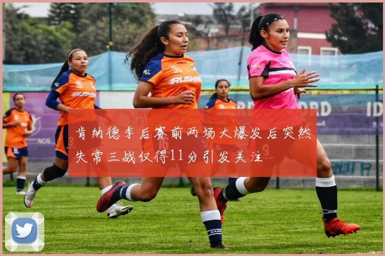 肯纳德季后赛前两场大爆发后突然失常三战仅得11分引发关注
