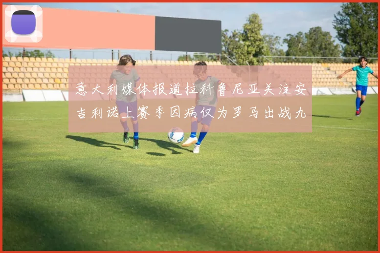 意大利媒体报道拉科鲁尼亚关注安吉利诺上赛季因病仅为罗马出战九场